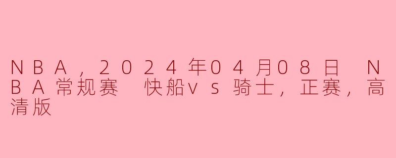 ### 2024年04月08日 NBA常规赛：快船 vs 骑士 高清赛况解析